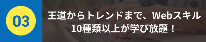 王道からトレンドまで、Webスキル10種類以上が学び放題！